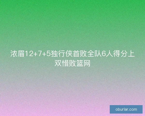 浓眉12+7+5独行侠首败全队6人得分上双惜败篮网