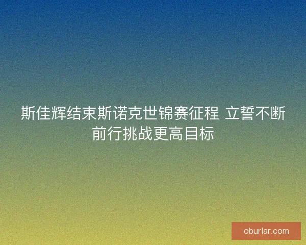 斯佳辉结束斯诺克世锦赛征程 立誓不断前行挑战更高目标