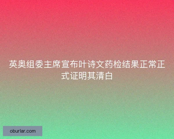 英奥组委主席宣布叶诗文药检结果正常正式证明其清白