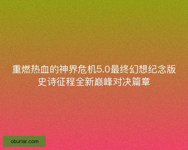 重燃热血的神界危机5.0最终幻想纪念版史诗征程全新巅峰对决篇章
