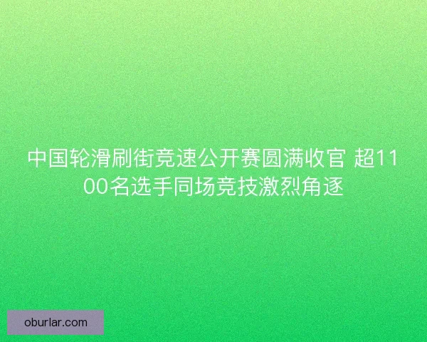 中国轮滑刷街竞速公开赛圆满收官 超1100名选手同场竞技激烈角逐