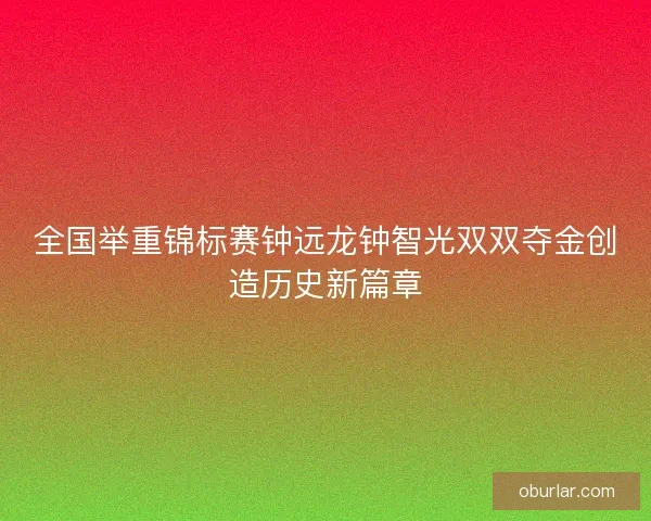 全国举重锦标赛钟远龙钟智光双双夺金创造历史新篇章