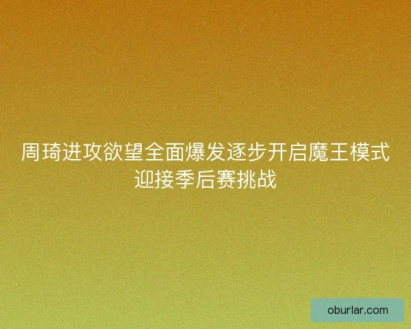 周琦进攻欲望全面爆发逐步开启魔王模式迎接季后赛挑战