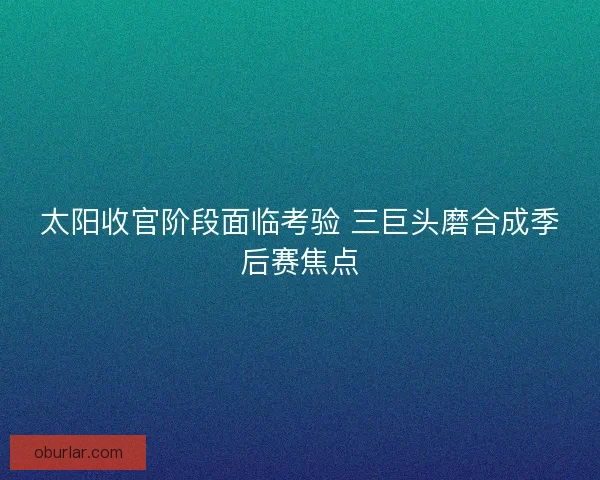 太阳收官阶段面临考验 三巨头磨合成季后赛焦点