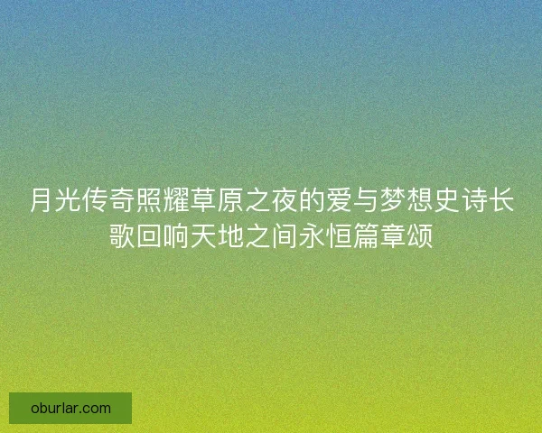 月光传奇照耀草原之夜的爱与梦想史诗长歌回响天地之间永恒篇章颂