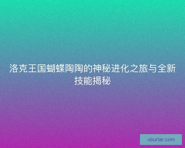 洛克王国蝴蝶陶陶的神秘进化之旅与全新技能揭秘