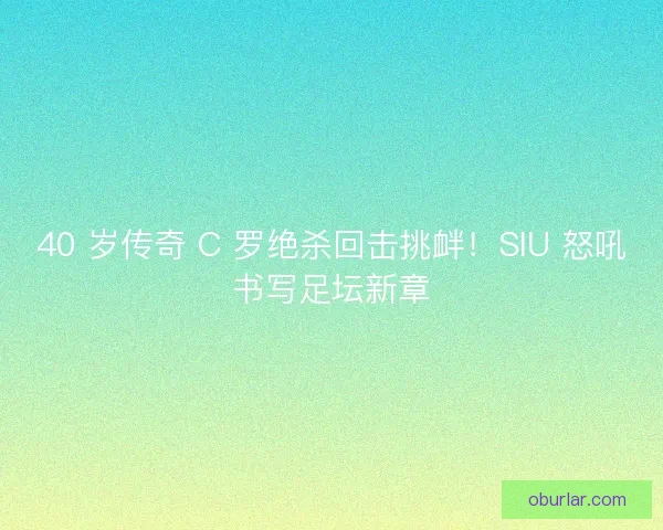 40 岁传奇 C 罗绝杀回击挑衅！SIU 怒吼书写足坛新章