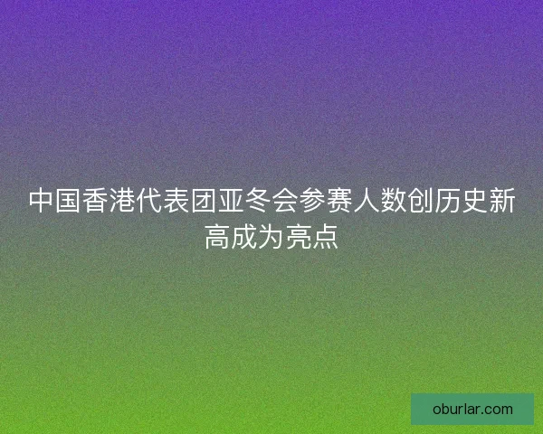 中国香港代表团亚冬会参赛人数创历史新高成为亮点