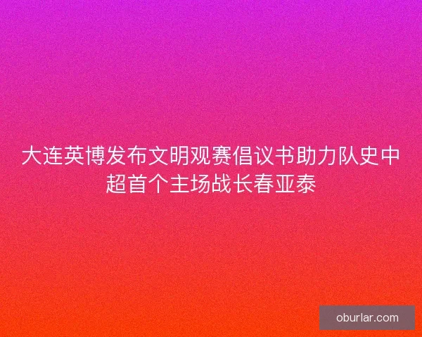大连英博发布文明观赛倡议书助力队史中超首个主场战长春亚泰