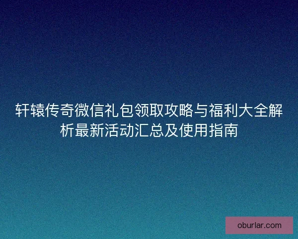 轩辕传奇微信礼包领取攻略与福利大全解析最新活动汇总及使用指南