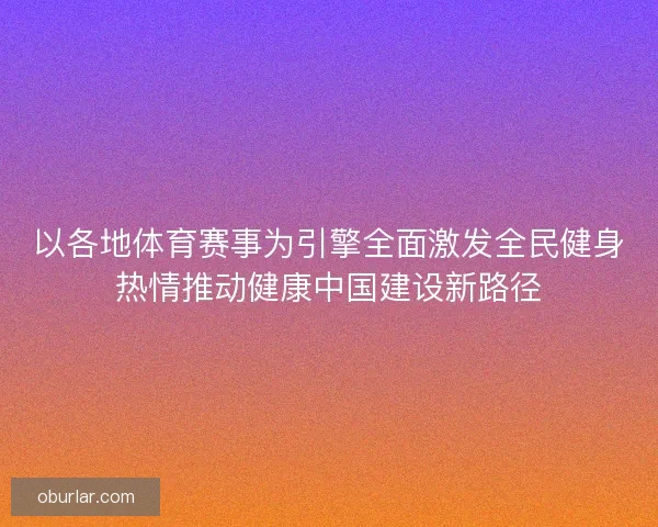 以各地体育赛事为引擎全面激发全民健身热情推动健康中国建设新路径