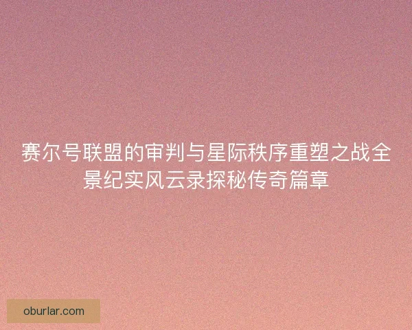 赛尔号联盟的审判与星际秩序重塑之战全景纪实风云录探秘传奇篇章 赛尔号联盟的审判与星际秩序重塑之战全景纪实风云录探秘传奇篇章