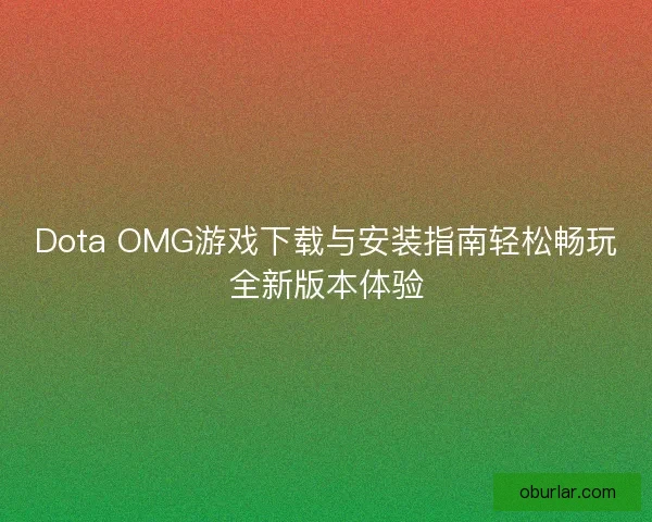 Dota OMG游戏下载与安装指南轻松畅玩全新版本体验 Dota OMG游戏下载与安装指南轻松畅玩全新版本体验