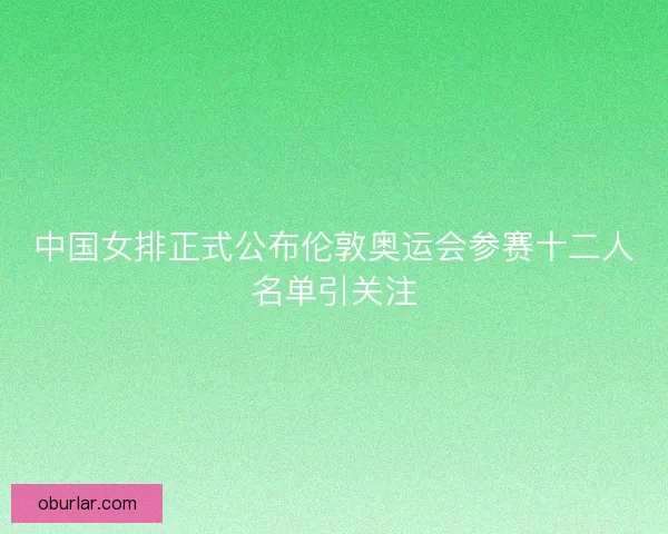 中国女排正式公布伦敦奥运会参赛十二人名单引关注 中国女排正式公布伦敦奥运会参赛十二人名单引关注