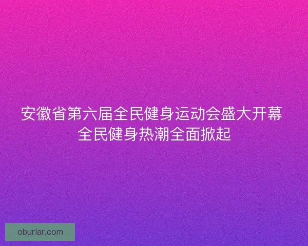 安徽省第六届全民健身运动会盛大开幕 全民健身热潮全面掀起 安徽省第六届全民健身运动会盛大开幕 全民健身热潮全面掀起