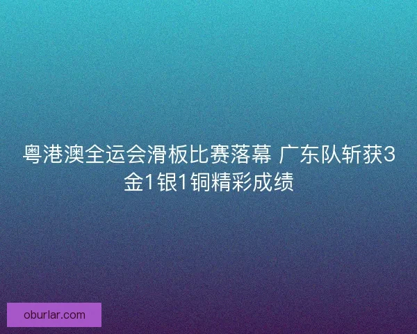 粤港澳全运会滑板比赛落幕 广东队斩获3金1银1铜精彩成绩 粤港澳全运会滑板比赛落幕 广东队斩获3金1银1铜精彩成绩