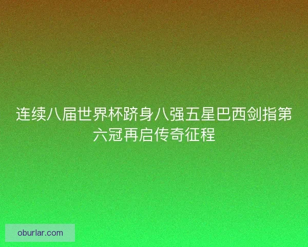 连续八届世界杯跻身八强五星巴西剑指第六冠再启传奇征程