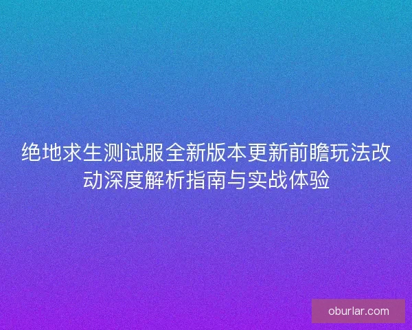 绝地求生测试服全新版本更新前瞻玩法改动深度解析指南与实战体验