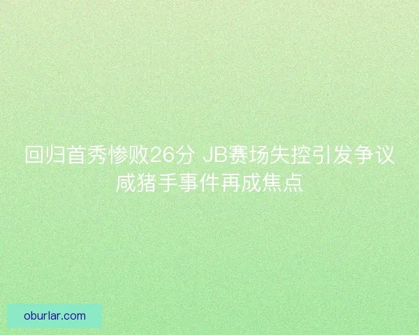 回归首秀惨败26分 JB赛场失控引发争议咸猪手事件再成焦点