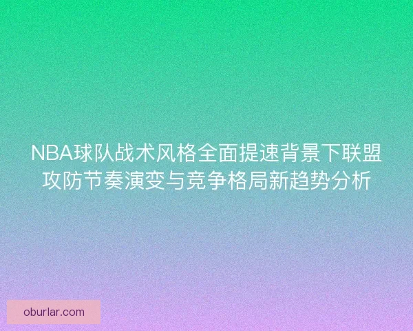 NBA球队战术风格全面提速背景下联盟攻防节奏演变与竞争格局新趋势分析