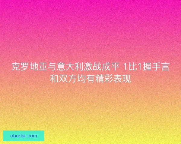 克罗地亚与意大利激战成平 1比1握手言和双方均有精彩表现 克罗地亚与意大利激战成平 1比1握手言和双方均有精彩表现