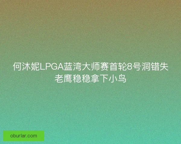 何沐妮LPGA蓝湾大师赛首轮8号洞错失老鹰稳稳拿下小鸟