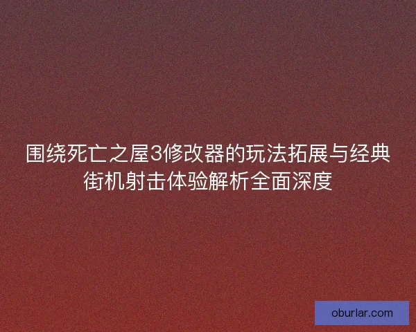 围绕死亡之屋3修改器的玩法拓展与经典街机射击体验解析全面深度