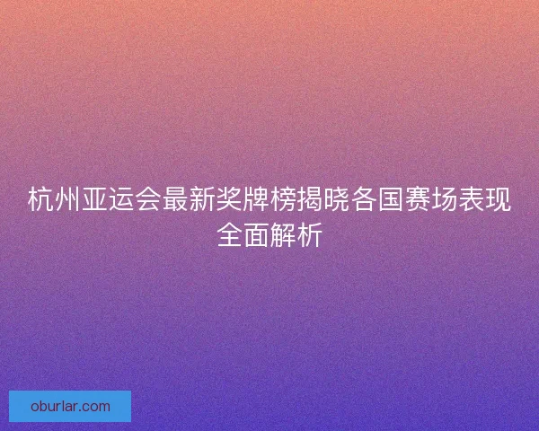 杭州亚运会最新奖牌榜揭晓各国赛场表现全面解析 杭州亚运会最新奖牌榜揭晓各国赛场表现全面解析